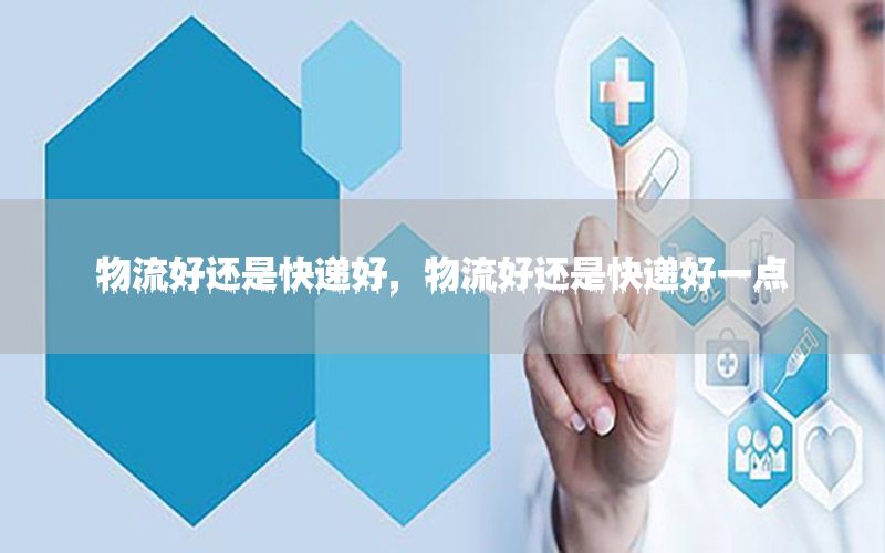 物流好还是快递好，物流好还是快递好一点