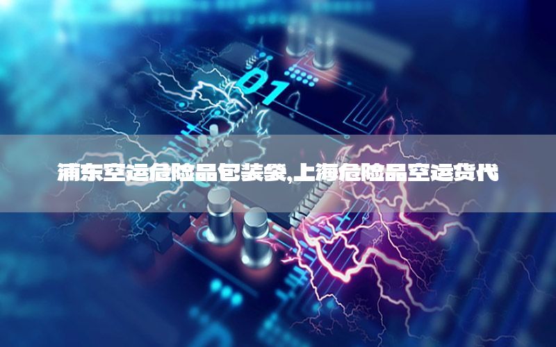 浦东空运危险品包装袋，上海危险品空运货代