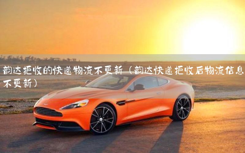 韵达拒收的快递物流不更新（韵达快递拒收后物流信息不更新）