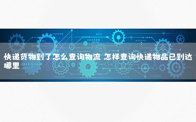 快递货物到了怎么查询物流（怎样查询快递物品已到达哪里）