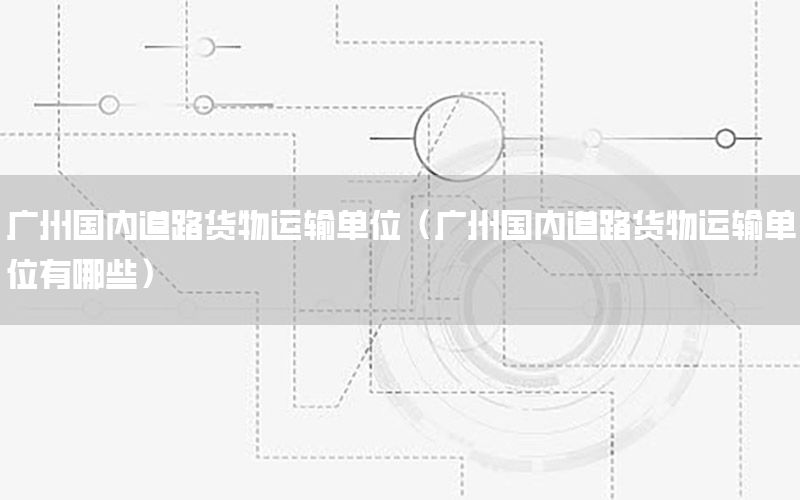 广州国内道路货物运输单位（广州国内道路货物运输单位有哪些）