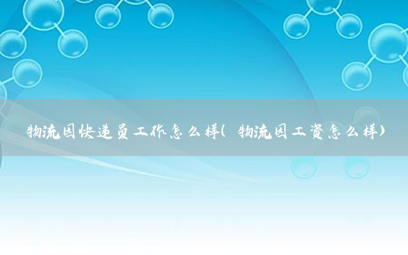 物流园快递员工作怎么样（物流园工资怎么样）