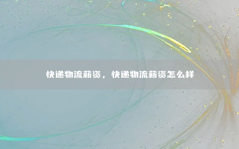 快递物流薪资，快递物流薪资怎么样