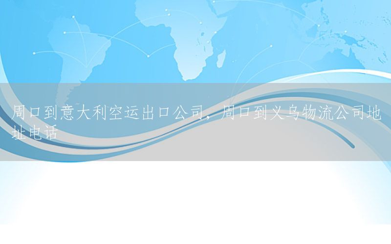 周口到意大利空运出口公司，周口到义乌物流公司地址电话