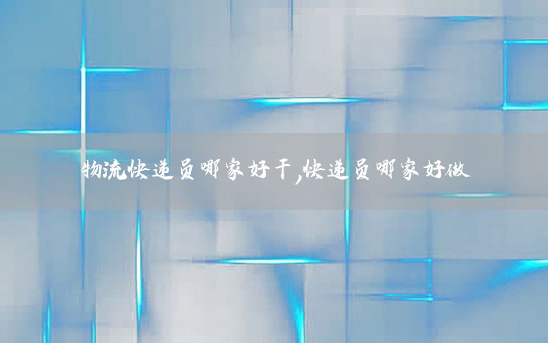物流快递员哪家好干，快递员哪家好做