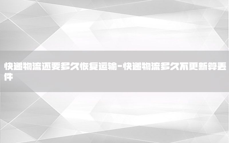 快递物流还要多久恢复运输-快递物流多久不更新算丢件