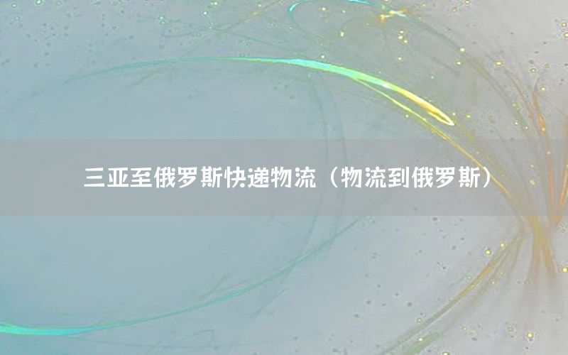三亚至俄罗斯快递物流（物流到俄罗斯）