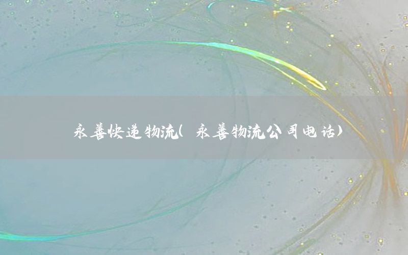 永善快递物流（永善物流公司电话）
