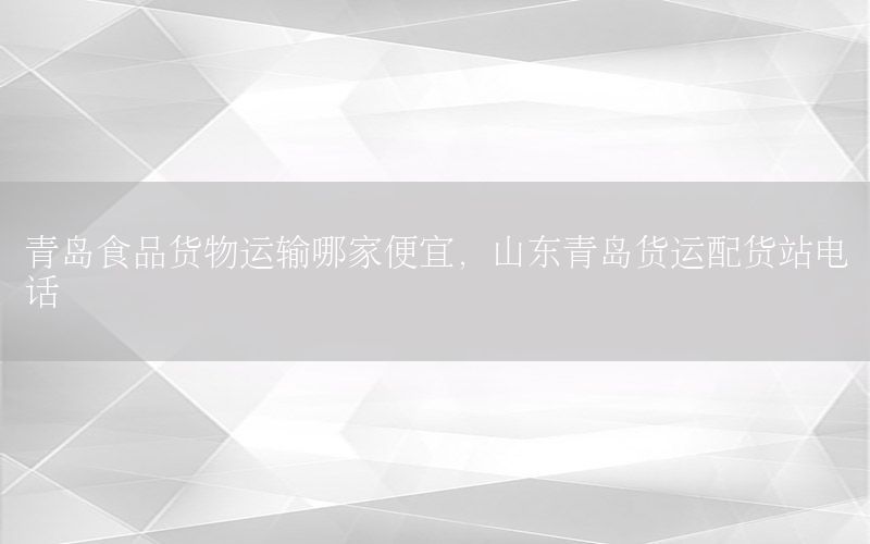 青岛食品货物运输哪家便宜，山东青岛货运配货站电话