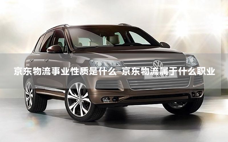 京东物流事业性质是什么-京东物流属于什么职业