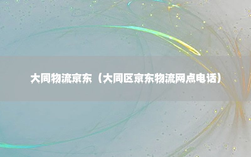 大同物流京东（大同区京东物流网点电话）