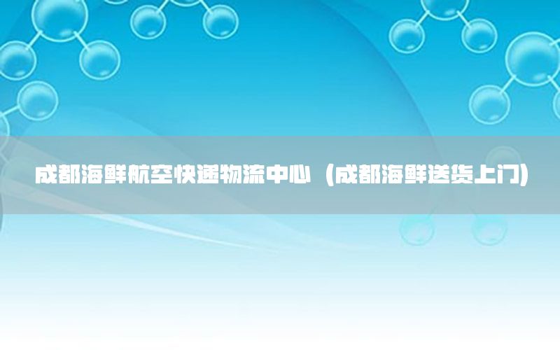 成都海鲜航空快递物流中心（成都海鲜送货上门）