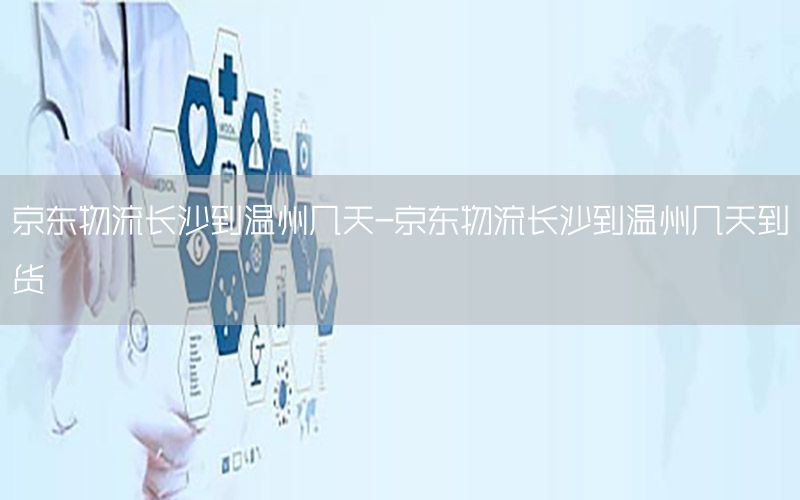 京东物流长沙到温州几天-京东物流长沙到温州几天到货