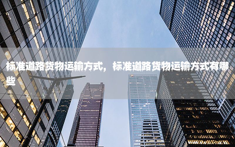 标准道路货物运输方式，标准道路货物运输方式有哪些