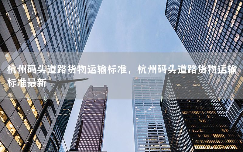 杭州码头道路货物运输标准，杭州码头道路货物运输标准最新