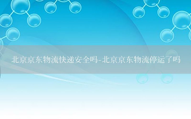 北京京东物流快递安全吗-北京京东物流停运了吗