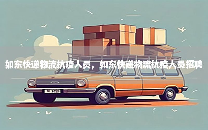 如东快递物流抗疫人员，如东快递物流抗疫人员招聘