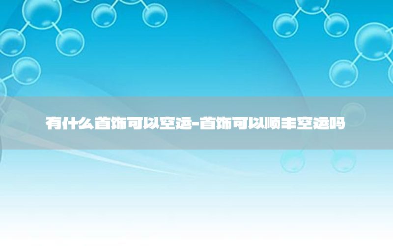 有什么首饰可以空运-首饰可以顺丰空运吗