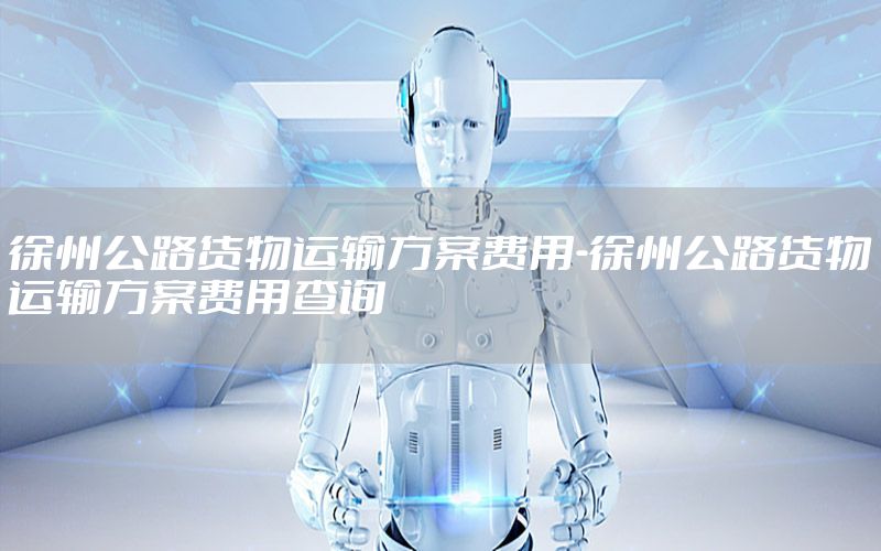 徐州公路货物运输方案费用-徐州公路货物运输方案费用查询