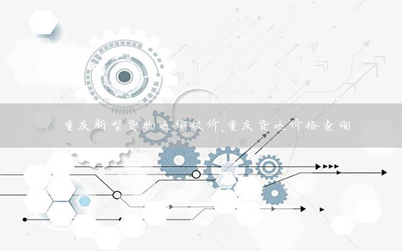 重庆新型货物运输报价，重庆货运价格查询