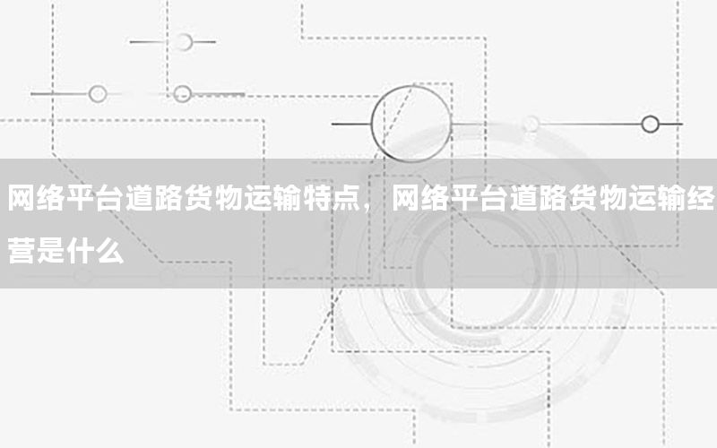 网络平台道路货物运输特点，网络平台道路货物运输经营是什么