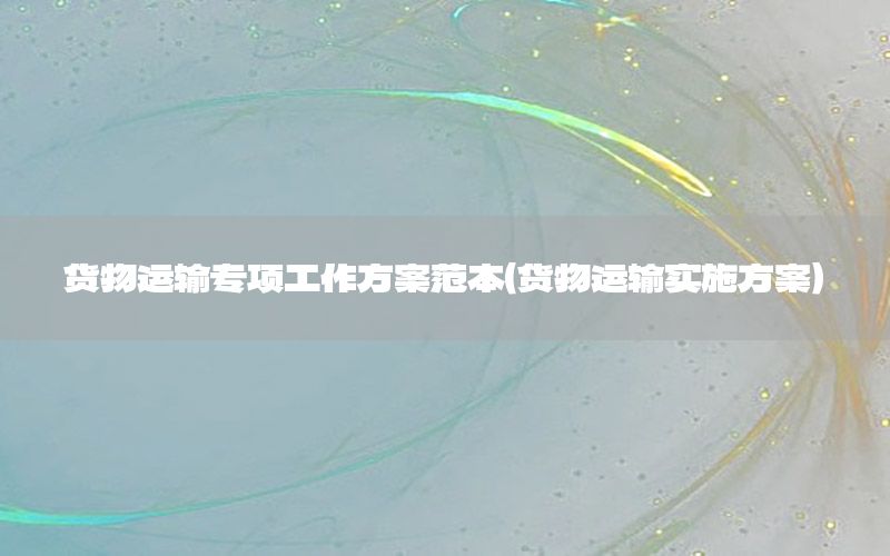 货物运输专项工作方案范本（货物运输实施方案）