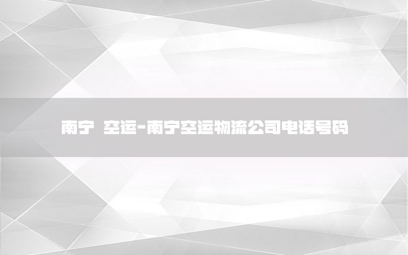 南宁 空运-南宁空运物流公司电话号码