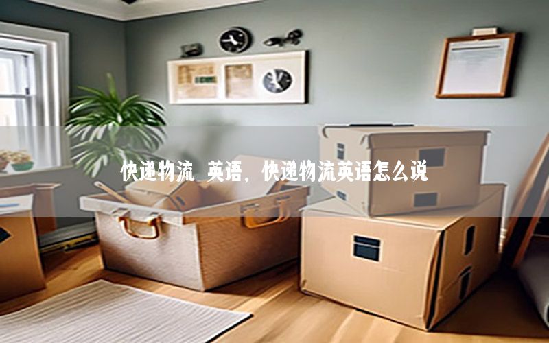 快递物流 英语，快递物流英语怎么说