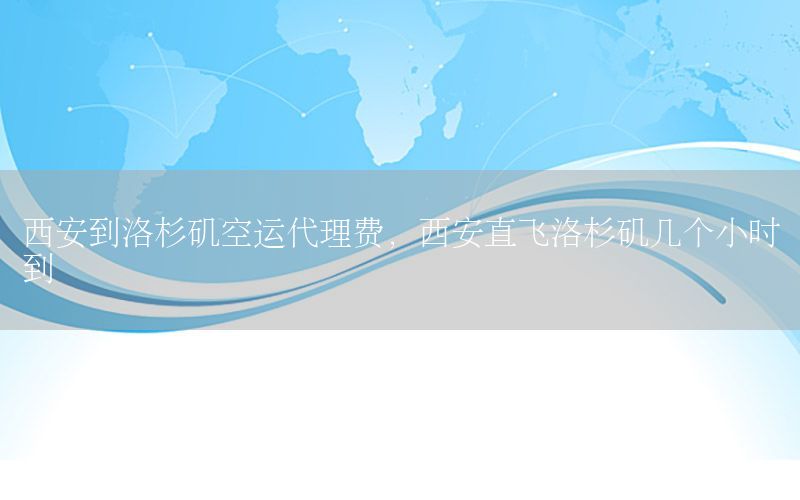 西安到洛杉矶空运代理费，西安直飞洛杉矶几个小时到