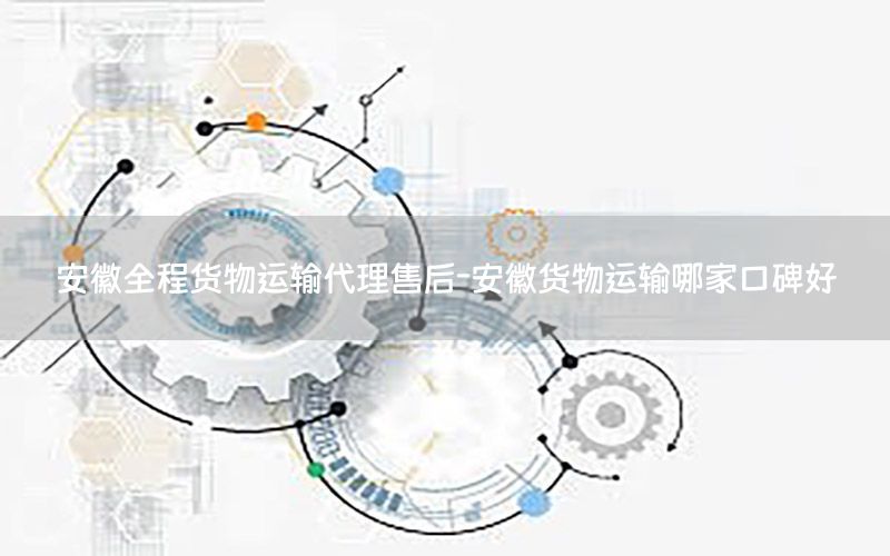 安徽全程货物运输代理售后-安徽货物运输哪家口碑好