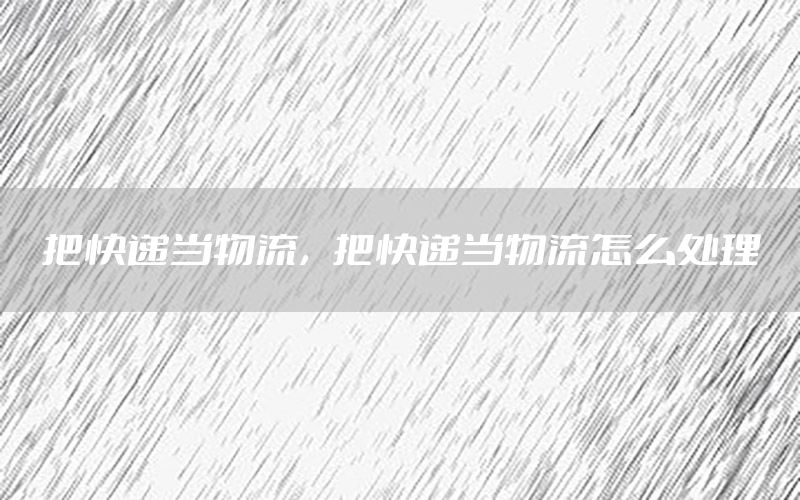 把快递当物流，把快递当物流怎么处理