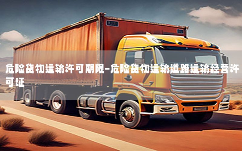 危险货物运输许可期限-危险货物运输道路运输经营许可证
