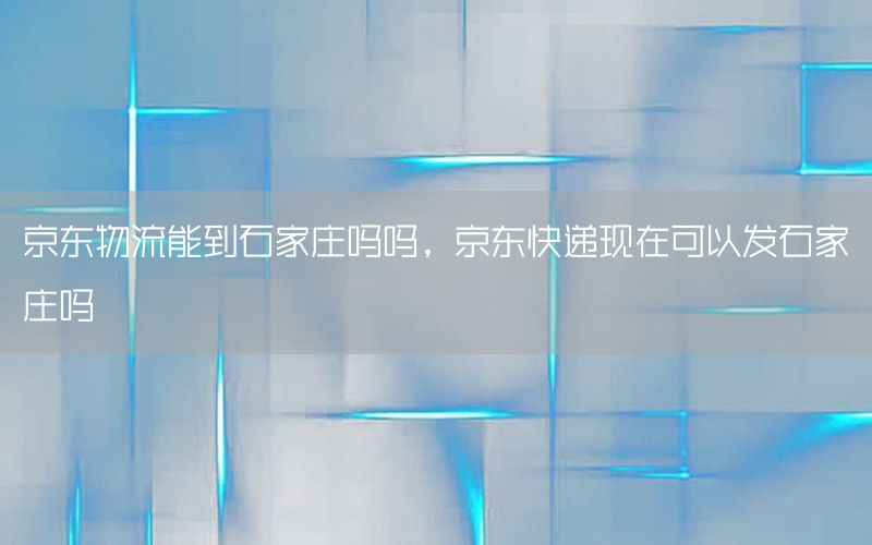 京东物流能到石家庄吗吗，京东快递现在可以发石家庄吗