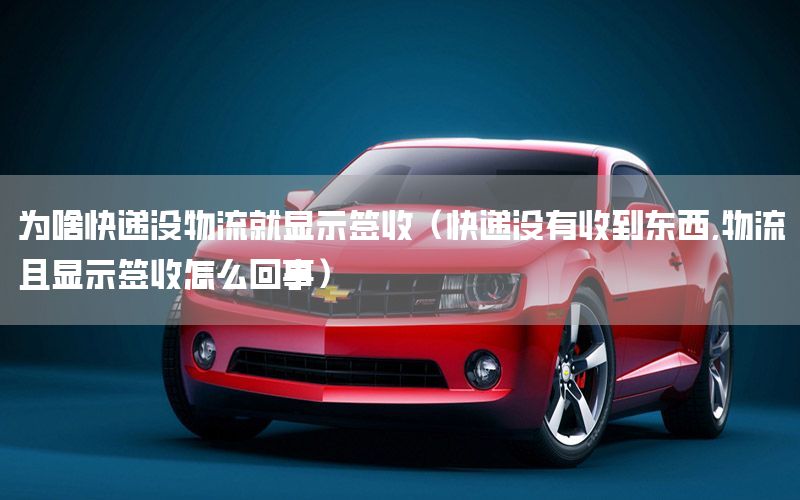 为啥快递没物流就显示签收（快递没有收到东西,物流且显示签收怎么回事）