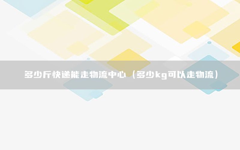 多少斤快递能走物流中心（多少kg可以走物流）