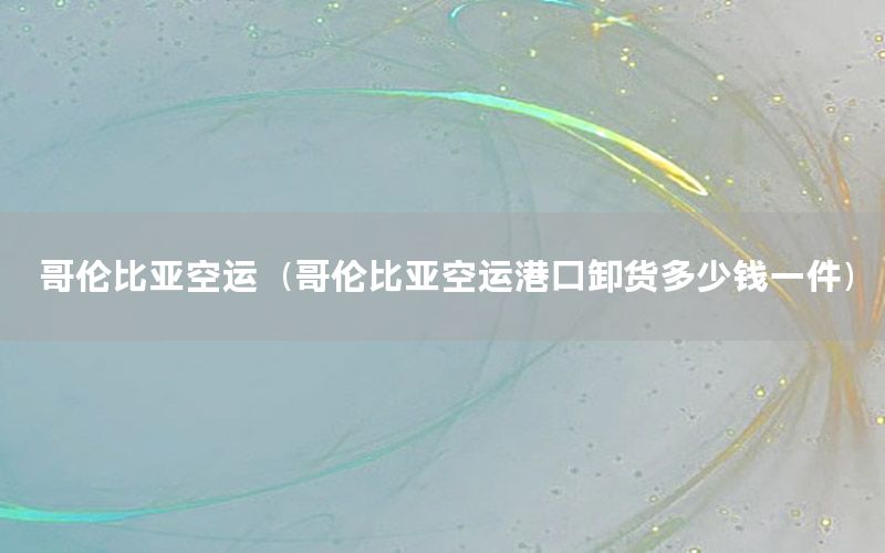 哥伦比亚空运（哥伦比亚空运港口卸货多少钱一件）