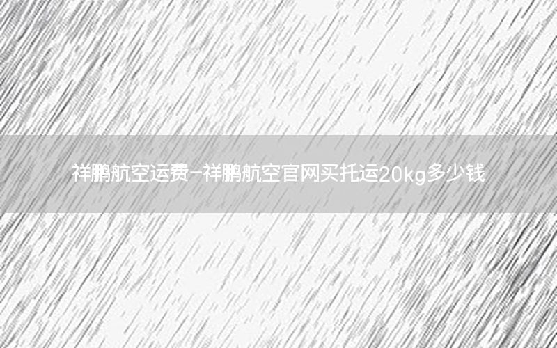 祥鹏航空运费-祥鹏航空官网买托运20kg多少钱