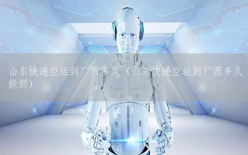 山东快递空运到广西多久（山东快递空运到广西多久能到）