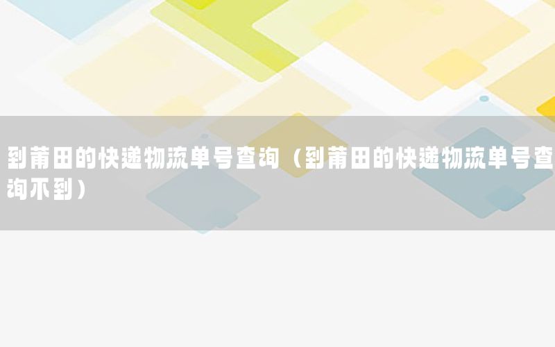 到莆田的快递物流单号查询（到莆田的快递物流单号查询不到）