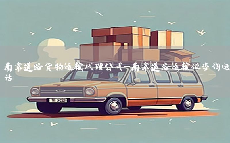 南京道路货物运输代理公司-南京道路运输证咨询电话
