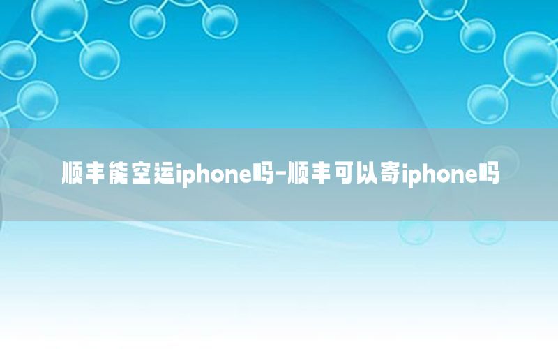 顺丰能空运iphone吗-顺丰可以寄iphone吗
