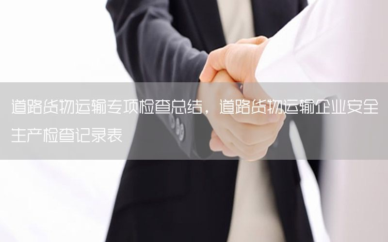 道路货物运输专项检查总结，道路货物运输企业安全生产检查记录表