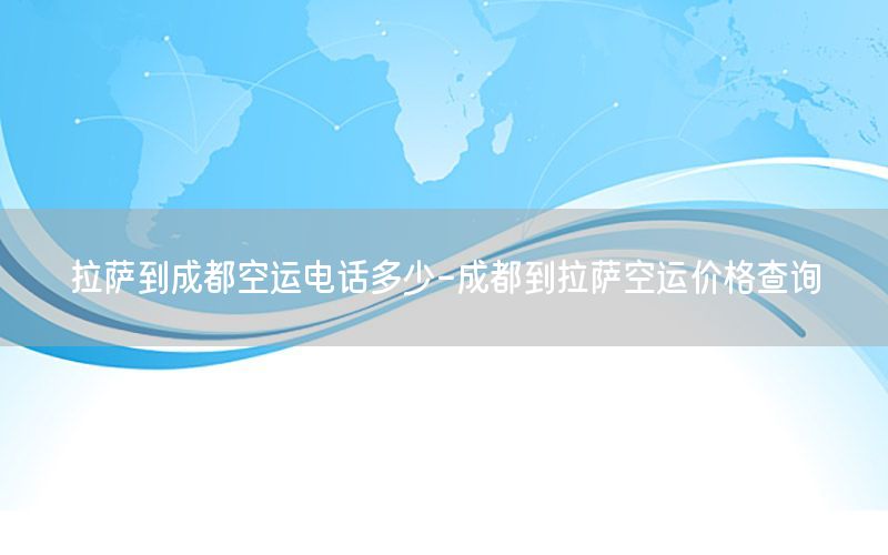 拉萨到成都空运电话多少-成都到拉萨空运价格查询