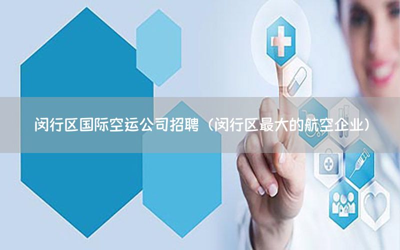 闵行区国际空运公司招聘（闵行区最大的航空企业）