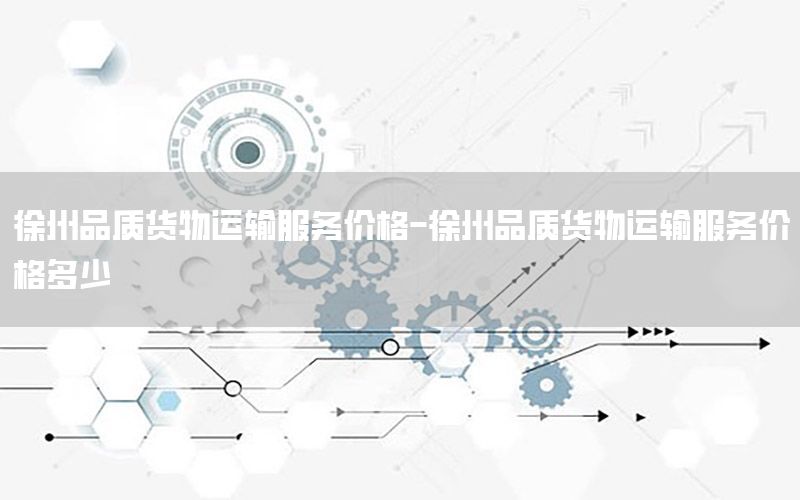 徐州品质货物运输服务价格-徐州品质货物运输服务价格多少
