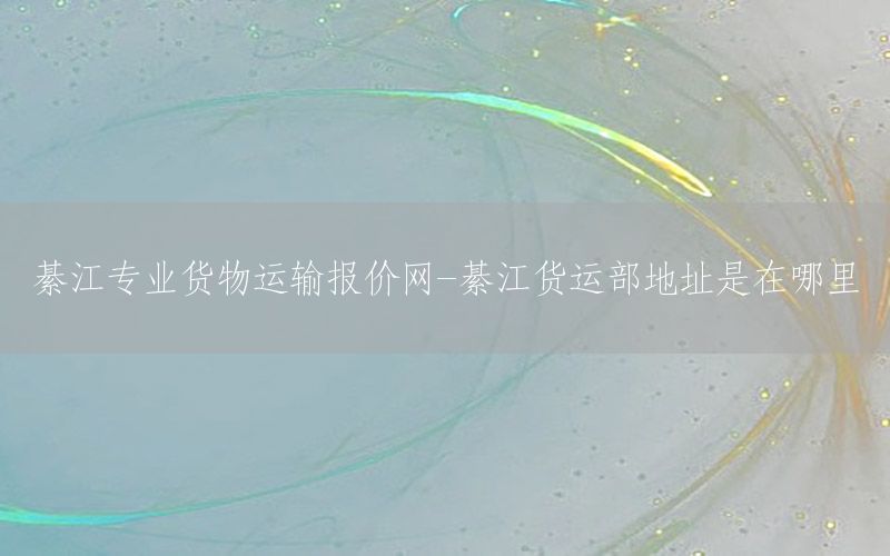 綦江专业货物运输报价网-綦江货运部地址是在哪里