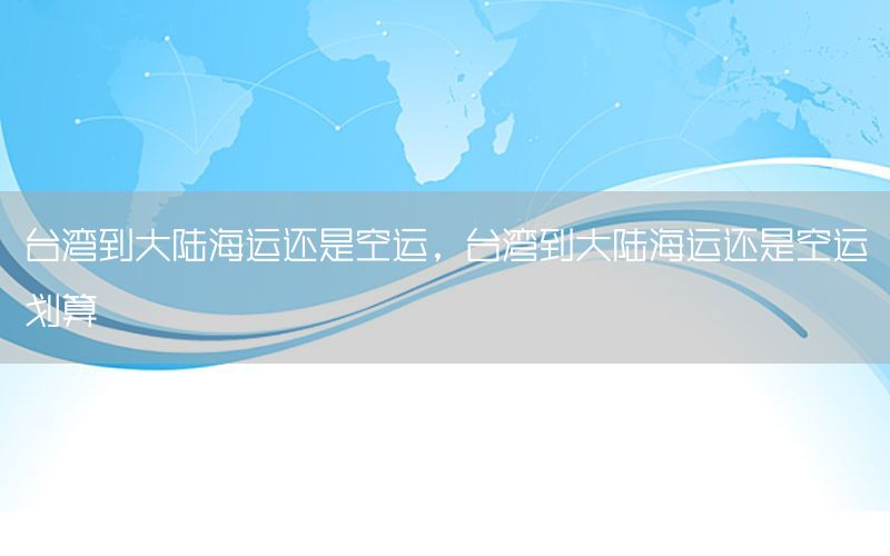 台湾到大陆海运还是空运，台湾到大陆海运还是空运划算