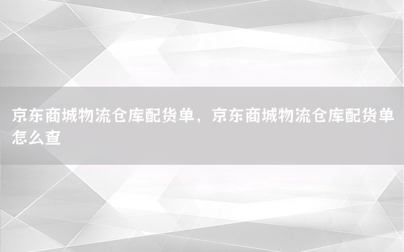 京东商城物流仓库配货单，京东商城物流仓库配货单怎么查