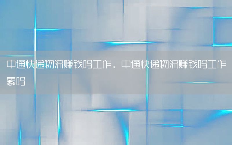 中通快递物流赚钱吗工作，中通快递物流赚钱吗工作累吗