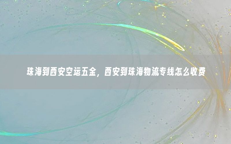 珠海到西安空运五金，西安到珠海物流专线怎么收费
